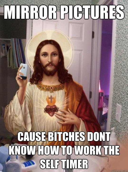 MIRROR PICTURES CAUSE BITCHES DONT KNOW HOW TO WORK THE SELF TIMER  