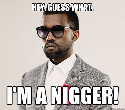 Hey, guess what. I'm a NIGGER!  Romantic Kanye