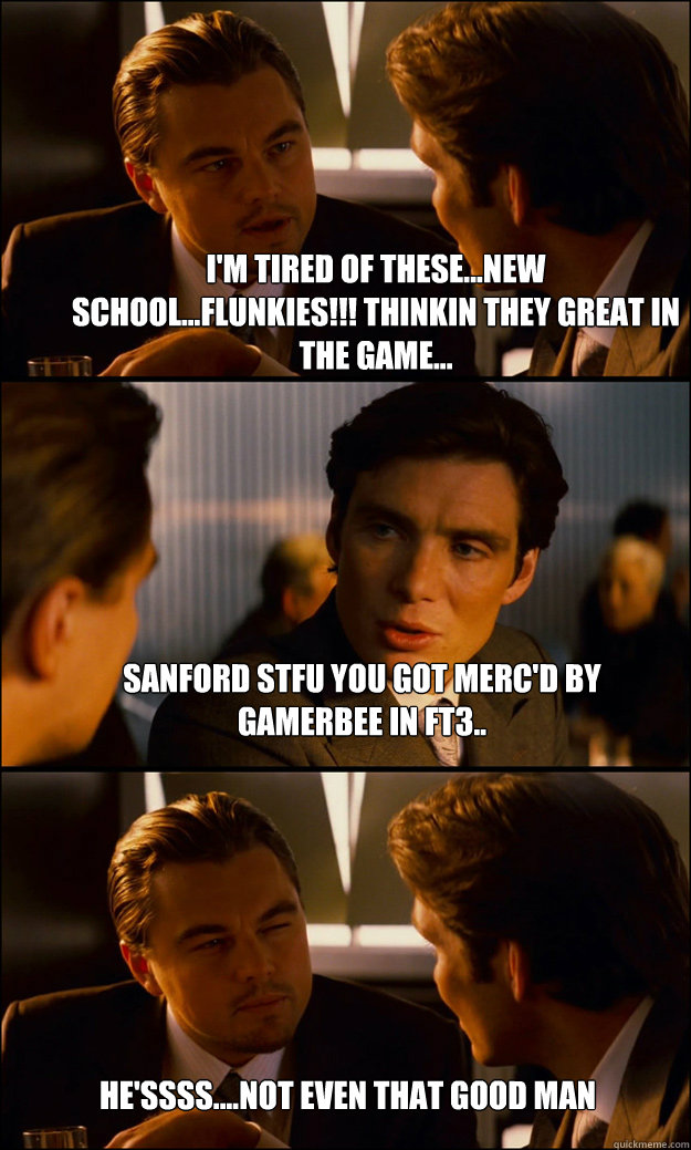 I'm tired of these...new school...flunkies!!! Thinkin they great in the game... Sanford STFU you got merc'd by Gamerbee in FT3.. He'ssss....not even that good man  Inception