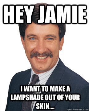 Hey Jamie I want to make a lampshade out of your skin....  