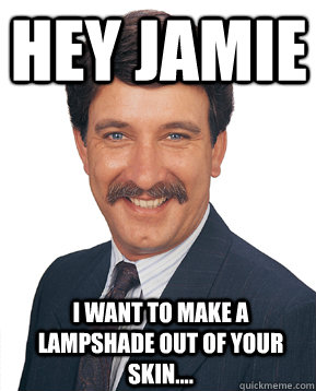 Hey Jamie I want to make a lampshade out of your skin.... - Hey Jamie I want to make a lampshade out of your skin....  Creepy Coworker