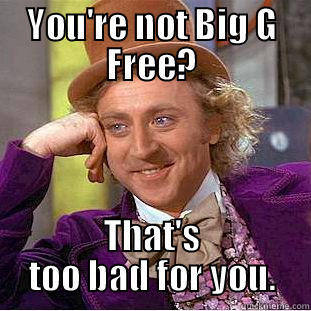 YOU'RE NOT BIG G FREE? THAT'S TOO BAD FOR YOU. Condescending Wonka