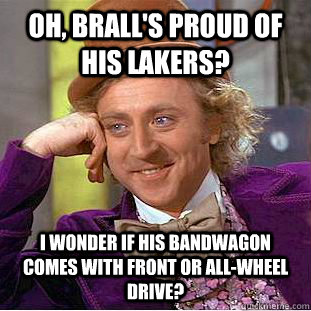 oh, brall's proud of his lakers? i wonder if his bandwagon comes with front or all-wheel drive? - oh, brall's proud of his lakers? i wonder if his bandwagon comes with front or all-wheel drive?  Condescending Wonka