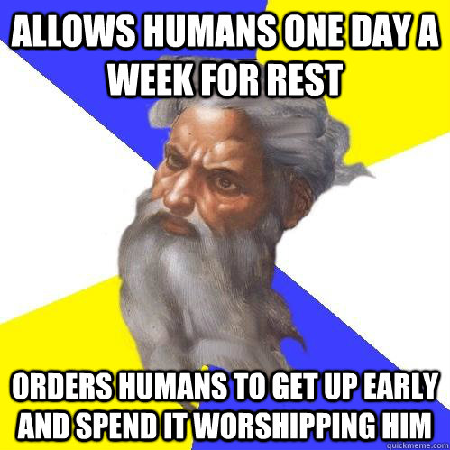allows humans one day a week for rest orders humans to get up early and spend it worshipping him - allows humans one day a week for rest orders humans to get up early and spend it worshipping him  Advice God