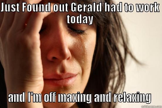 JUST FOUND OUT GERALD HAD TO WORK TODAY AND I'M OFF MAXING AND RELAXING First World Problems