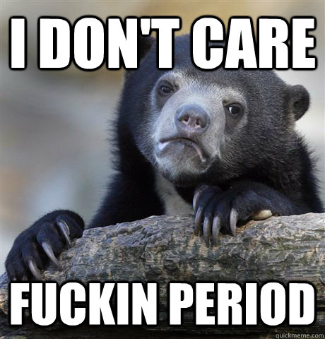 I don't care FUCKIN PERIOD  Confession Bear