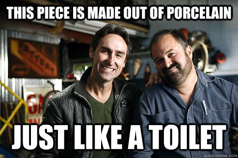 This piece is made out of porcelain  just like a toilet  American Pickers
