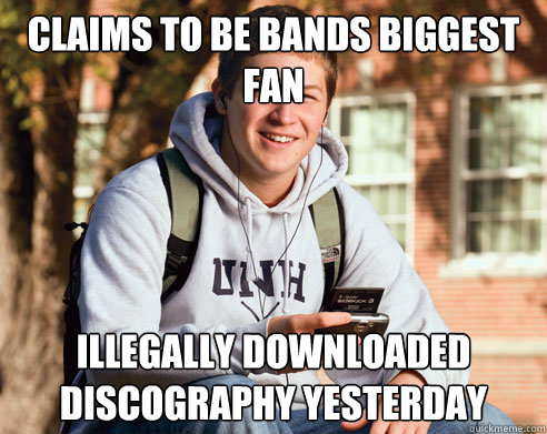 Claims to be bands biggest fan Illegally downloaded discography yesterday   College Freshman