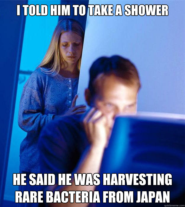 I told him to take a shower he said he was harvesting rare bacteria from japan  Redditors Wife