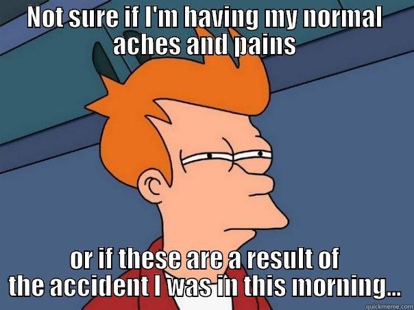 NOT SURE IF I'M HAVING MY NORMAL ACHES AND PAINS OR IF THESE ARE A RESULT OF THE ACCIDENT I WAS IN THIS MORNING... Futurama Fry