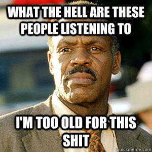 What the hell are these people listening to I'm too old for this shit - What the hell are these people listening to I'm too old for this shit  Danny Glover