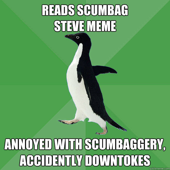 READS SCUMBAG
STEVE MEME ANNOYED WITH SCUMBAGGERY, ACCIDENTLY DOWNTOKES - READS SCUMBAG
STEVE MEME ANNOYED WITH SCUMBAGGERY, ACCIDENTLY DOWNTOKES  Socially Stoned Penguin
