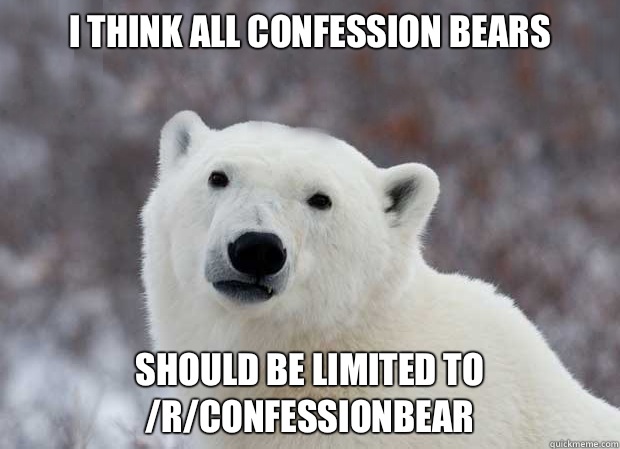 I think all confession bears Should be limited to /r/confessionbear  Popular Opinion Polar Bear