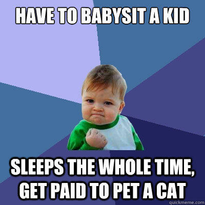 Have to babysit a kid Sleeps the whole time, get paid to pet a cat - Have to babysit a kid Sleeps the whole time, get paid to pet a cat  Success Kid