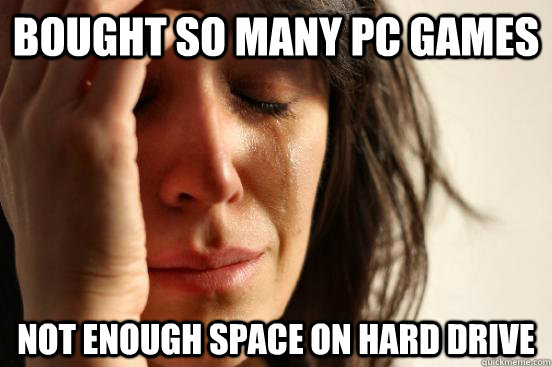 Bought so many PC games Not enough space on hard drive  First World Problems