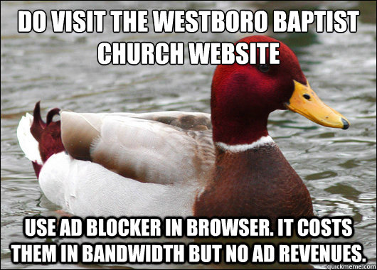 Do Visit the Westboro Baptist Church Website
 Use ad blocker in browser. It costs them in bandwidth but no ad revenues.   Malicious Advice Mallard