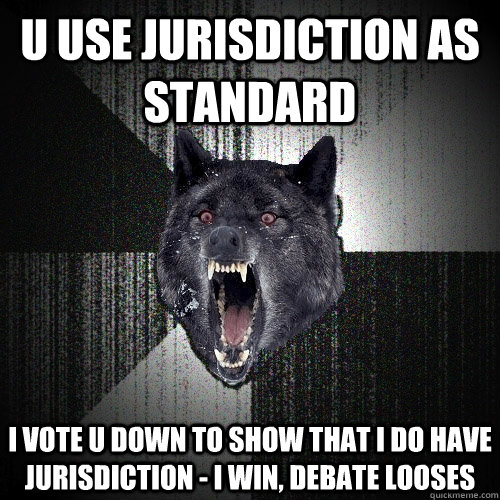 u use jurisdiction as standard i vote u down to show that i do have jurisdiction - I win, debate looses   Insanity Wolf