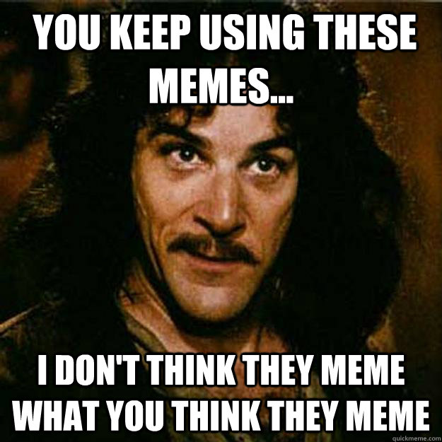  You keep using these memes... I don't think they meme what you think they meme  Inigo Montoya