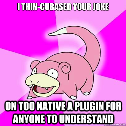 I thin-Cubased your joke on too Native a plugin for anyone to understand  Slowpoke