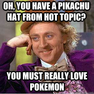 Oh, you have a Pikachu hat from hot topic? You must really love pokemon  Psychotic Willy Wonka