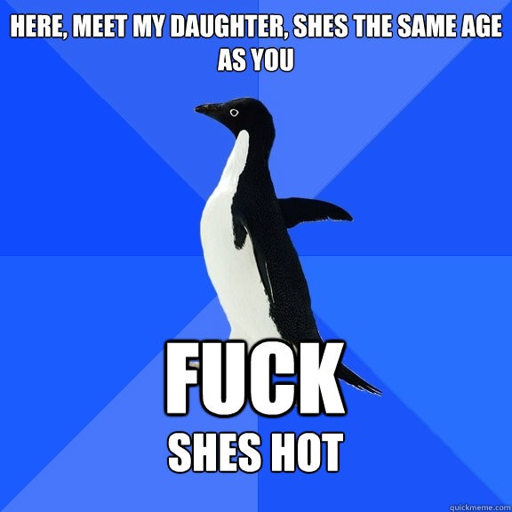 here, meet my daughter, shes the same age as you fuck shes hot  Socially Awkward Penguin