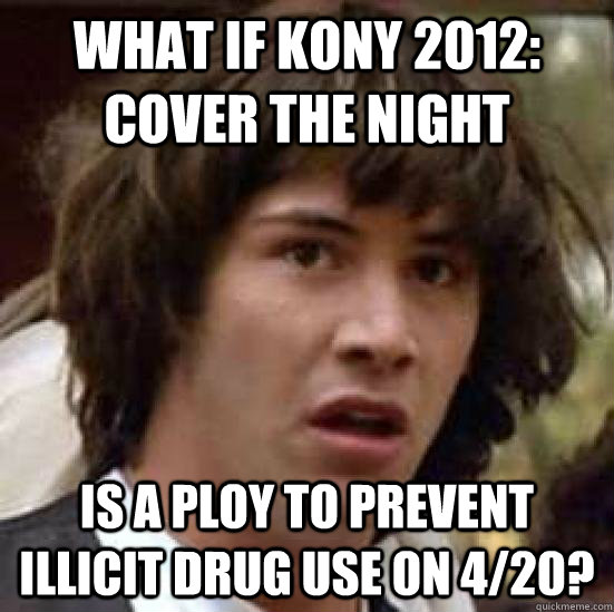 What if KONY 2012: cover the night is a ploy to prevent illicit drug use on 4/20?  conspiracty keanu