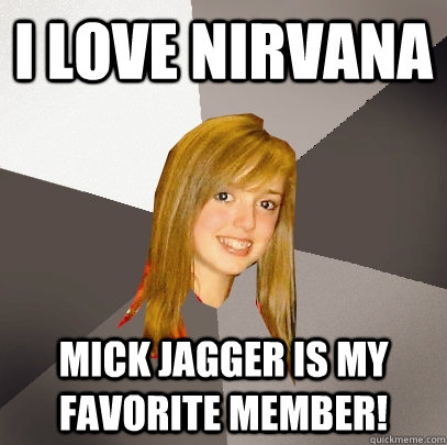 I LOVE NIRVANA Mick Jagger is my favorite member!  Musically Oblivious 8th Grader