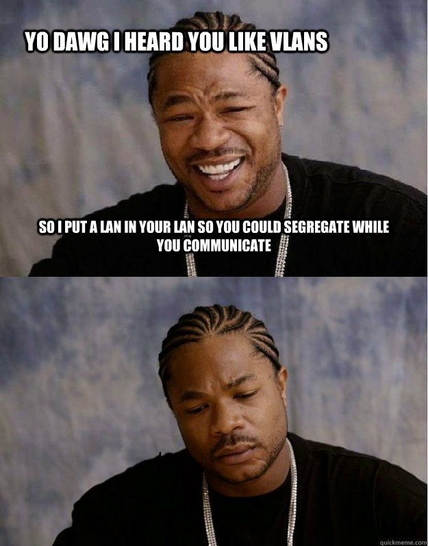 Yo Dawg I heard you like VLANs So I put a LAN in your LAN so you could segregate while you communicate  Xzibit Happy Sad