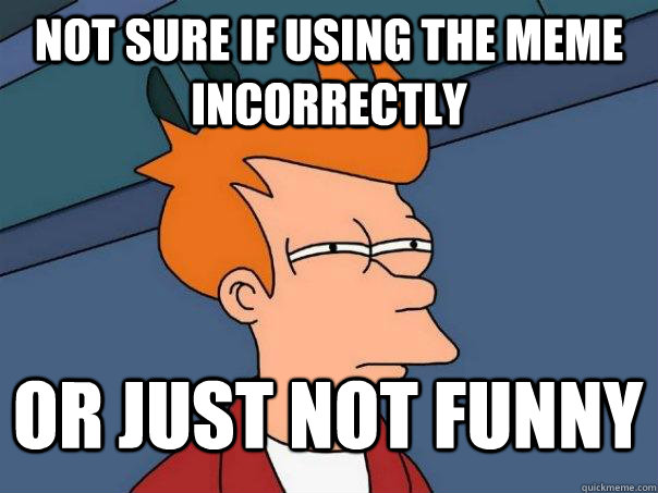 not sure if using the meme incorrectly Or just not funny  Futurama Fry