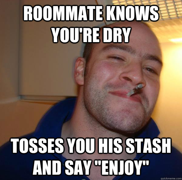 Roommate knows you're dry tosses you his stash and say 