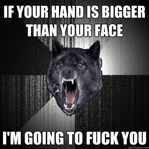 if your hand is bigger than your face i'm going to fuck you  Insanity Wolf
