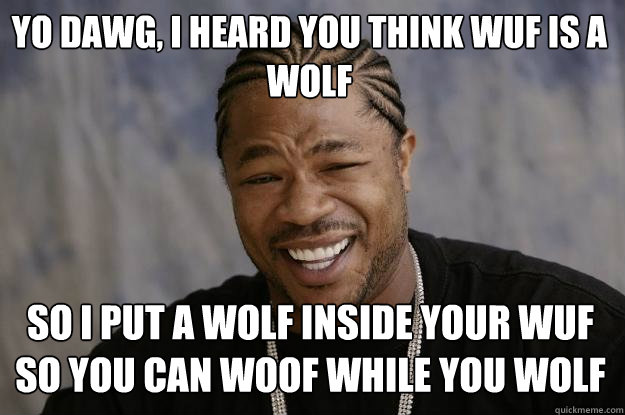 yo dawg, i heard you think wuf is a wolf so i put a wolf inside your wuf so you can woof while you wolf  - yo dawg, i heard you think wuf is a wolf so i put a wolf inside your wuf so you can woof while you wolf   Xzibit meme