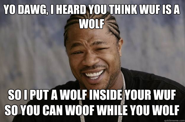 yo dawg, i heard you think wuf is a wolf so i put a wolf inside your wuf so you can woof while you wolf   Xzibit meme