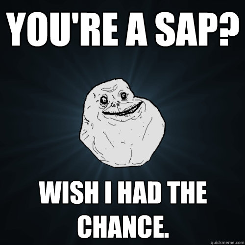 You're a SAP? Wish i had the chance.   Forever Alone