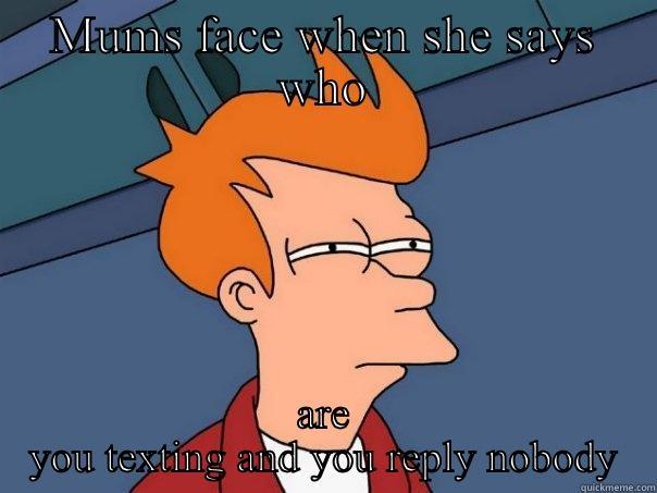 MUMS FACE WHEN SHE SAYS WHO ARE YOU TEXTING AND YOU REPLY NOBODY Futurama Fry