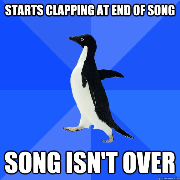 Starts clapping at end of song Song isn't over  Socially Awkward Penguin