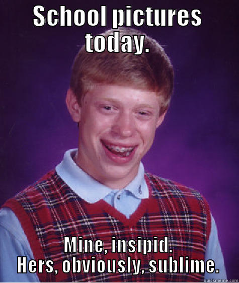 SCHOOL PICTURES TODAY. MINE, INSIPID. HERS, OBVIOUSLY, SUBLIME. Bad Luck Brian