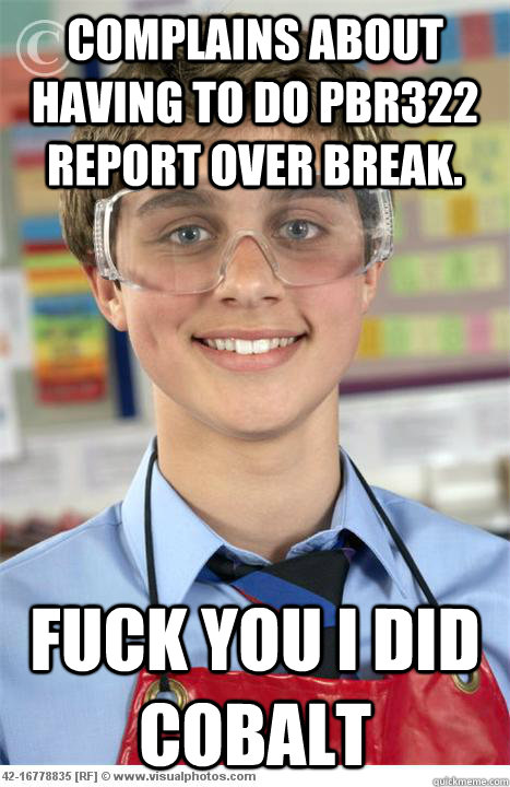 Complains about having to do pbr322 report over break. fuck you i did cobalt - Complains about having to do pbr322 report over break. fuck you i did cobalt  Scumbag Lab Partner