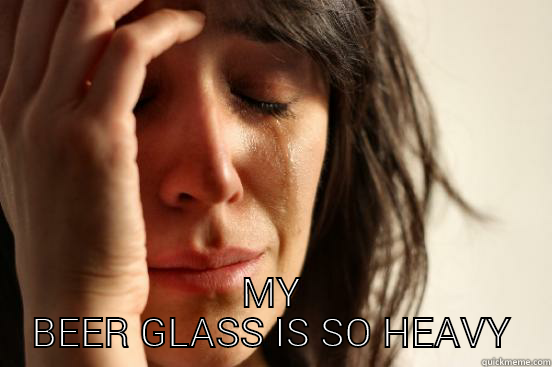  MY BEER GLASS IS SO HEAVY First World Problems