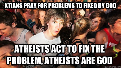 Xtians pray for problems to fixed by god Atheists act to fix the problem, atheists are god  Sudden Clarity Clarence