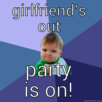GIRLFRIEND'S OUT PARTY IS ON! Success Kid