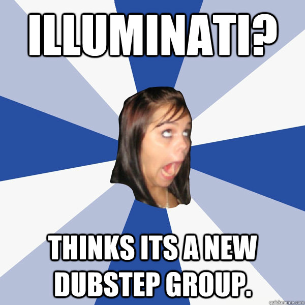 Illuminati? Thinks its a new dubstep group.  Annoying Facebook Girl