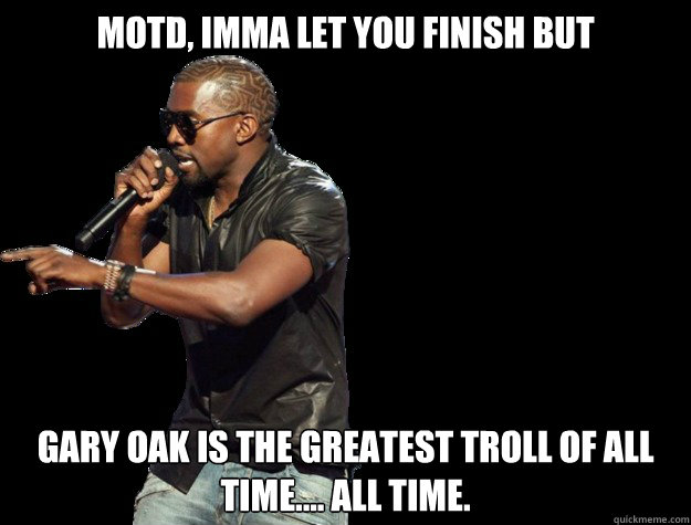 MOTD, IMMA LET YOU FINISH BUT Gary Oak is the greatest troll of all time.... All time.    Kanye West Christmas