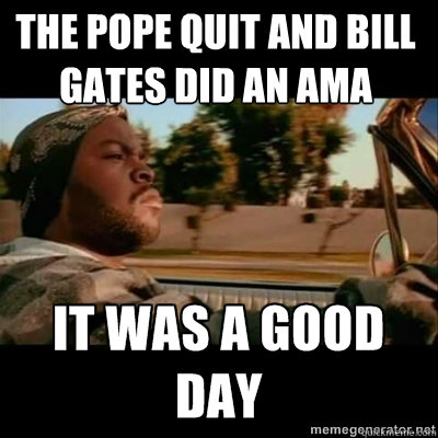 The pope quit and bill gates did an AMA  ICECUBE