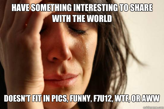 Have something interesting to share with the world Doesn't fit in Pics, Funny, F7U12, WTF, or AWW Caption 3 goes here - Have something interesting to share with the world Doesn't fit in Pics, Funny, F7U12, WTF, or AWW Caption 3 goes here  First World Problems