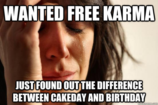 wanted free karma  just found out the difference between cakeday and birthday  First World Problems