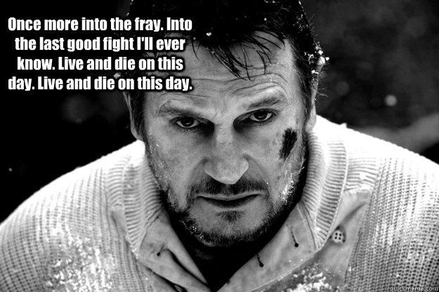 Once more into the fray. Into the last good fight I'll ever know. Live and die on this day. Live and die on this day. - Once more into the fray. Into the last good fight I'll ever know. Live and die on this day. Live and die on this day.  The Grey