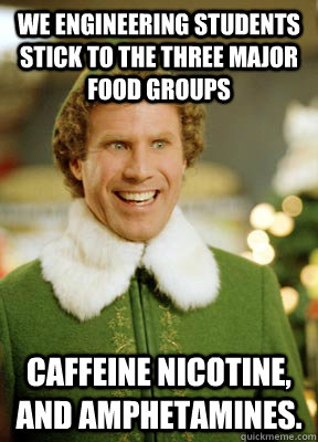 we engineering students stick to the three major food groups caffeine nicotine, and amphetamines.  Buddy the Elf