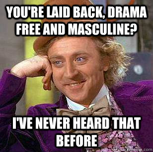 You're laid back, drama free and masculine? I've never heard that before  Condescending Wonka