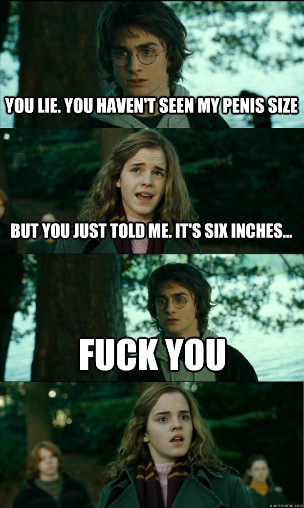 You lie. You haven't seen my penis size But you just told me. It's six inches... FUCK YOU - You lie. You haven't seen my penis size But you just told me. It's six inches... FUCK YOU  Horny Harry